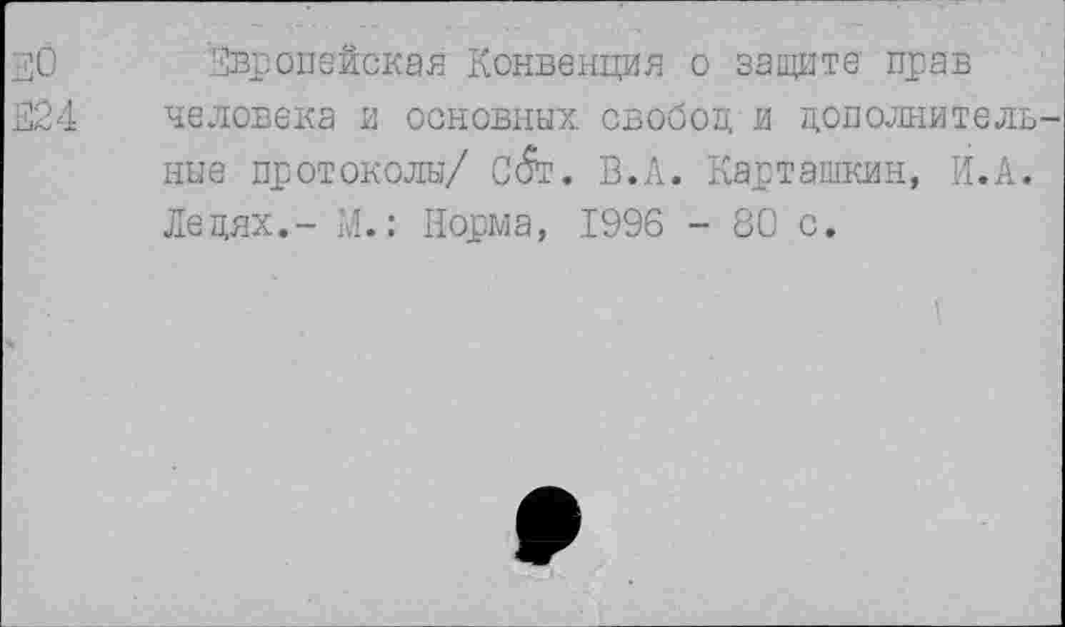 ﻿30 Европейская Конвенция о защите прав
ЕЕ 4	человека и основных свобод и дополнитель-
ные протоколы/ С^т. В.Л. Карташкин, И.А. Лецях.- М.: Норма, 1996 - 80 с.
